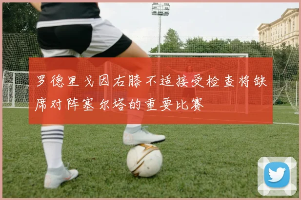 罗德里戈因右膝不适接受检查将缺席对阵塞尔塔的重要比赛