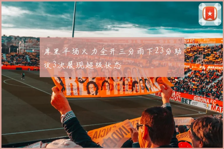 库里半场火力全开三分雨下23分助攻3次展现超级状态