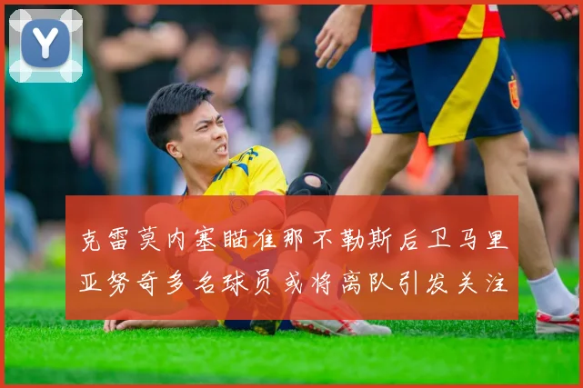 克雷莫内塞瞄准那不勒斯后卫马里亚努奇多名球员或将离队引发关注