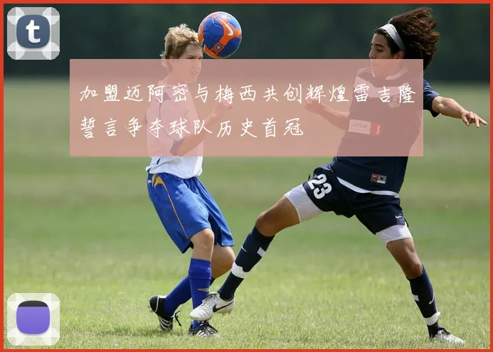 加盟迈阿密与梅西共创辉煌雷吉隆誓言争夺球队历史首冠