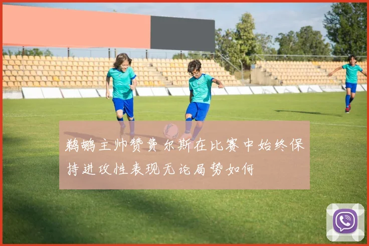 鹈鹕主帅赞费尔斯在比赛中始终保持进攻性表现无论局势如何