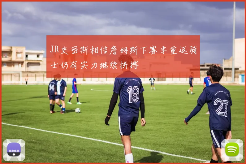JR史密斯相信詹姆斯下赛季重返骑士仍有实力继续拼搏