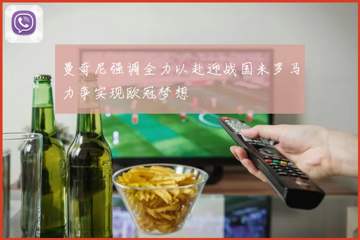 曼奇尼强调全力以赴迎战国米罗马力争实现欧冠梦想