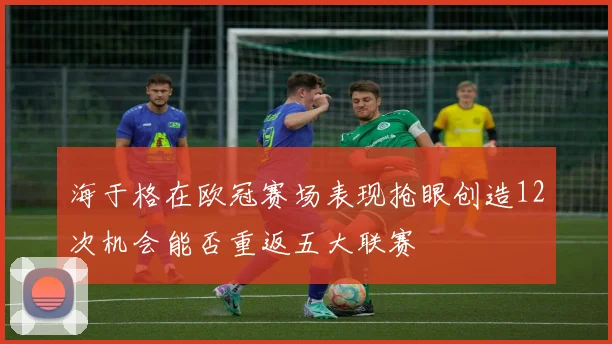 海于格在欧冠赛场表现抢眼创造12次机会能否重返五大联赛