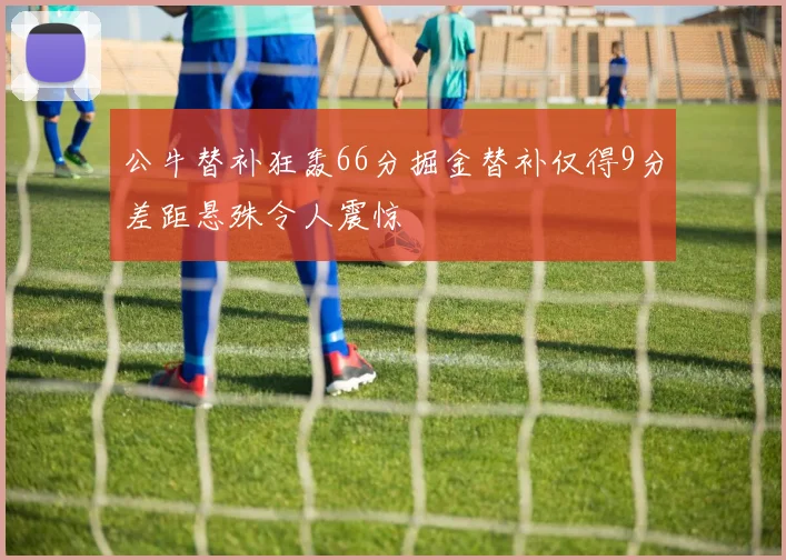 公牛替补狂轰66分掘金替补仅得9分差距悬殊令人震惊