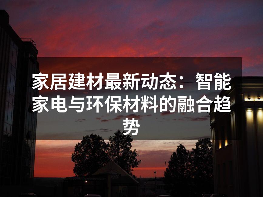 家居建材最新动态：智能家电与环保材料的融合趋势