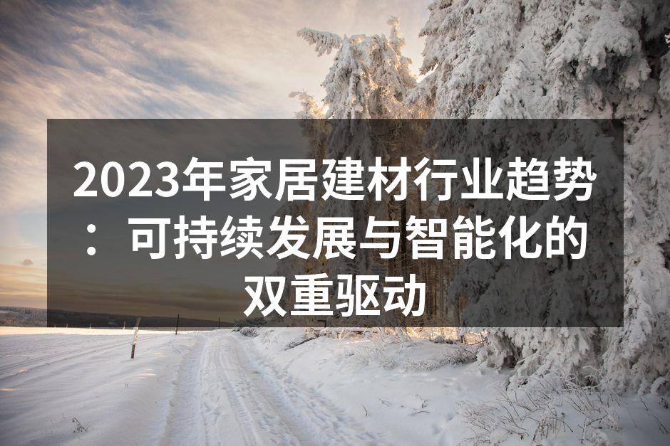 2023年家居建材行业趋势：可持续发展与智能化的双重驱动